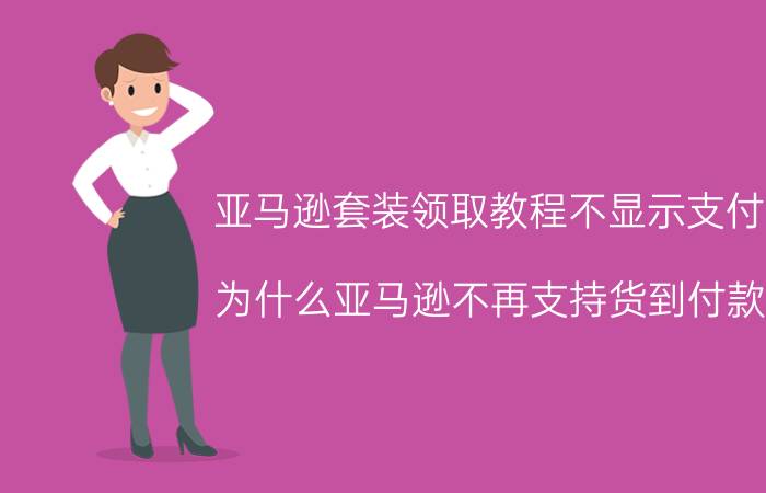 亚马逊套装领取教程不显示支付宝 为什么亚马逊不再支持货到付款了？